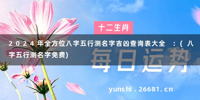 2024年全方位八字五行测名字吉凶查询表大全 :(八字五行测名字免费)
